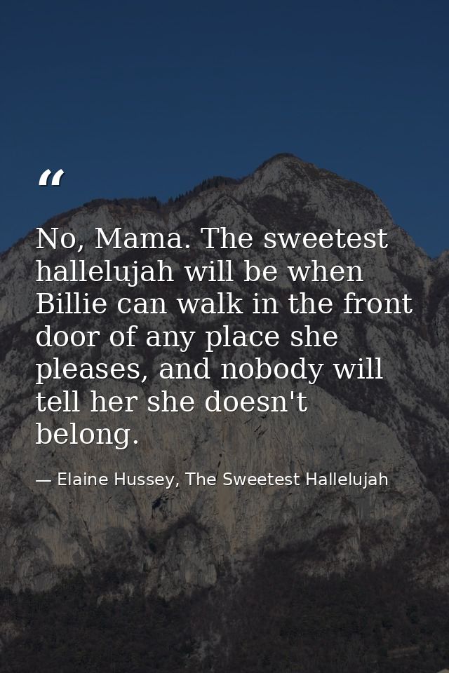 No, Mama. The sweetest hallelujah will be when Billie can walk in the front door of any place she pleases, and nobody wi — Elaine Hussey, The Sweetest Hallelujah