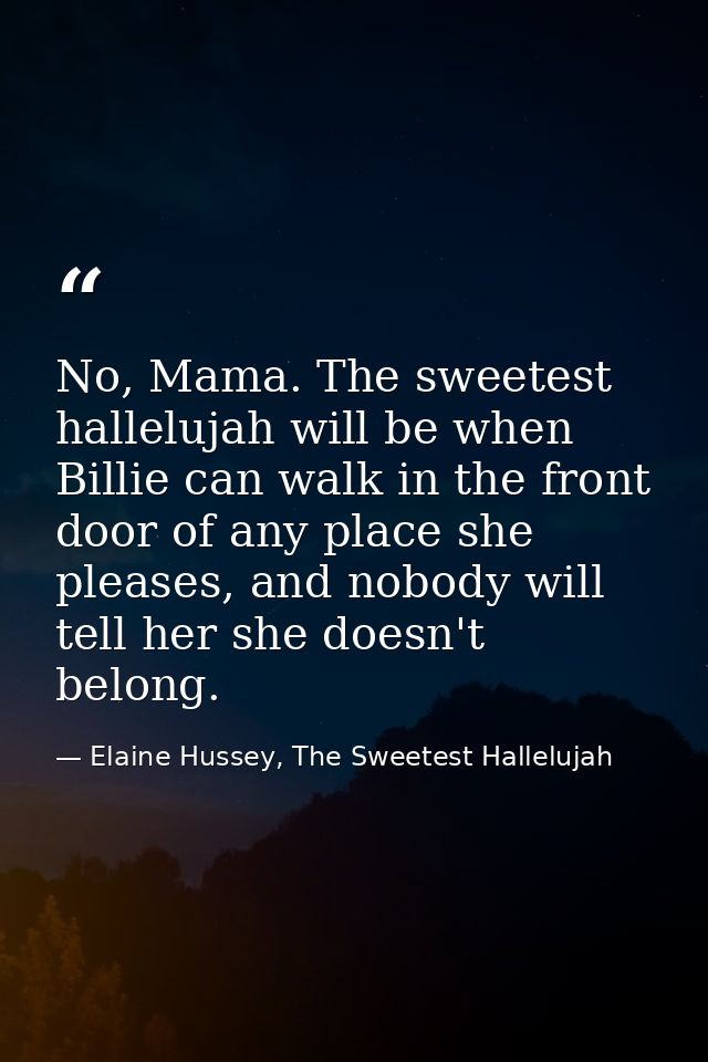 No, Mama. The sweetest hallelujah will be when Billie can walk in the front door of any place she pleases, and nobody wi — Elaine Hussey, The Sweetest Hallelujah