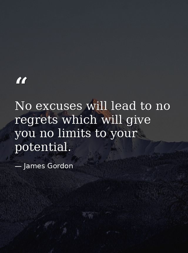 No excuses will lead to no regrets which will give you no limits to your potential. — James Gordon