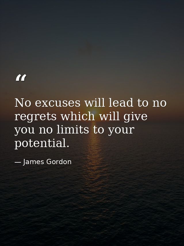 No excuses will lead to no regrets which will give you no limits to your potential. — James Gordon