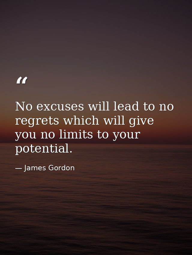 No excuses will lead to no regrets which will give you no limits to your potential. — James Gordon