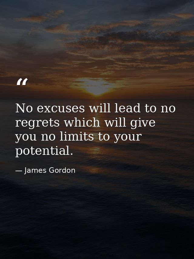 No excuses will lead to no regrets which will give you no limits to your potential. — James Gordon
