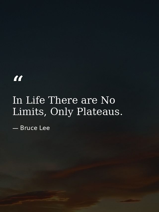 In Life There are No Limits, Only Plateaus. — Bruce Lee