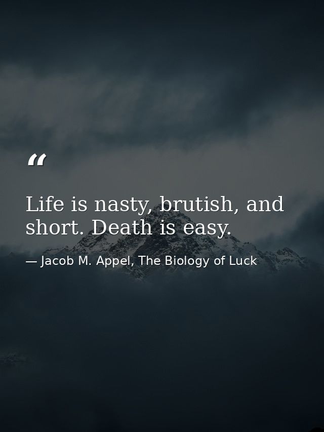 Life is nasty, brutish, and short. Death is easy. — Jacob M. Appel, The Biology of Luck