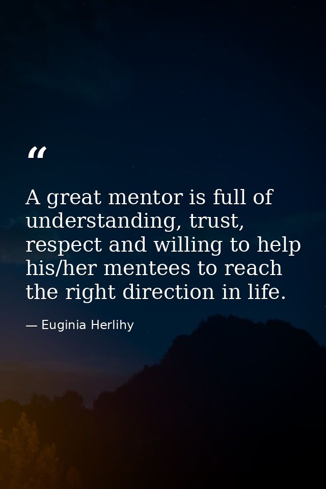 A great mentor is full of understanding, trust, respect and willing to help his/her mentees to reach the right direction — Euginia Herlihy