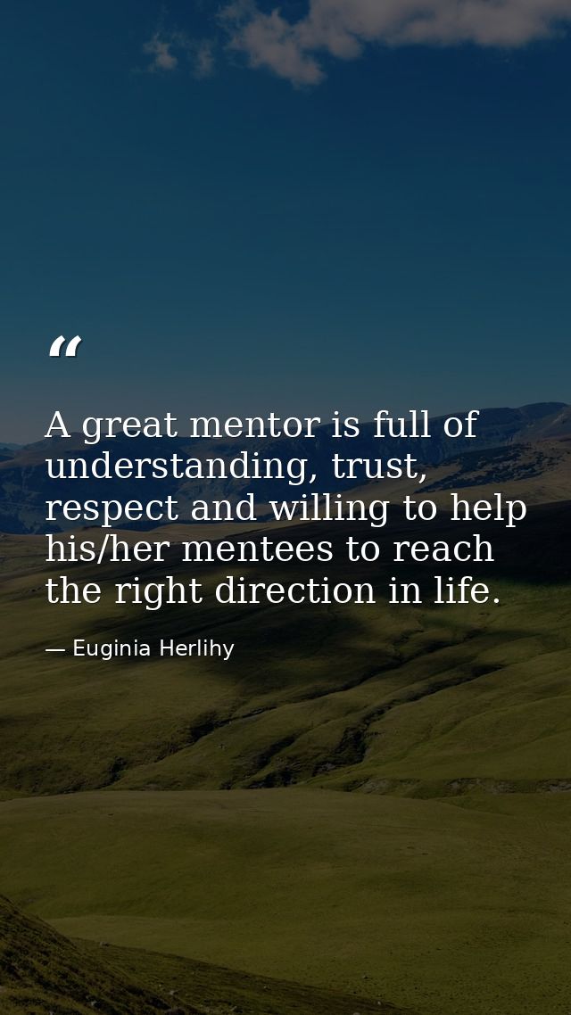 A great mentor is full of understanding, trust, respect and willing to help his/her mentees to reach the right direction — Euginia Herlihy