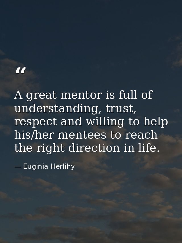 A great mentor is full of understanding, trust, respect and willing to help his/her mentees to reach the right direction — Euginia Herlihy