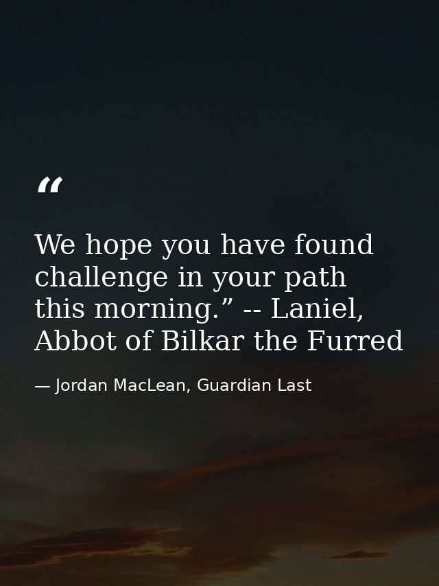 We hope you have found challenge in your path this morning.” -- Laniel, Abbot of Bilkar the Furred — Jordan MacLean, Guardian Last
