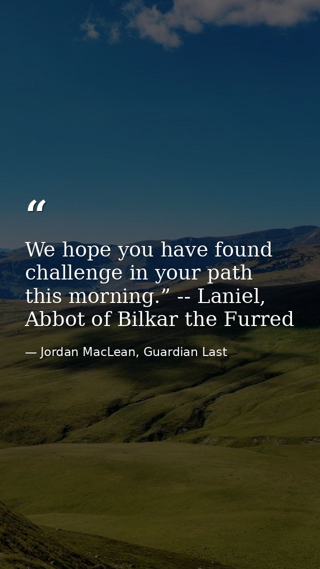 We hope you have found challenge in your path this morning.” -- Laniel, Abbot of Bilkar the Furred — Jordan MacLean, Guardian Last