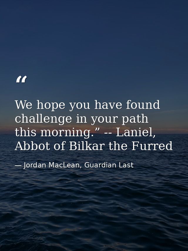 We hope you have found challenge in your path this morning.” -- Laniel, Abbot of Bilkar the Furred — Jordan MacLean, Guardian Last