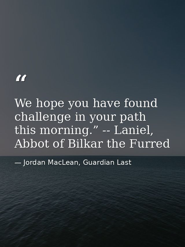 We hope you have found challenge in your path this morning.” -- Laniel, Abbot of Bilkar the Furred — Jordan MacLean, Guardian Last