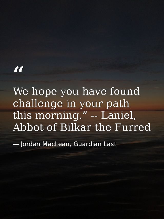 We hope you have found challenge in your path this morning.” -- Laniel, Abbot of Bilkar the Furred — Jordan MacLean, Guardian Last