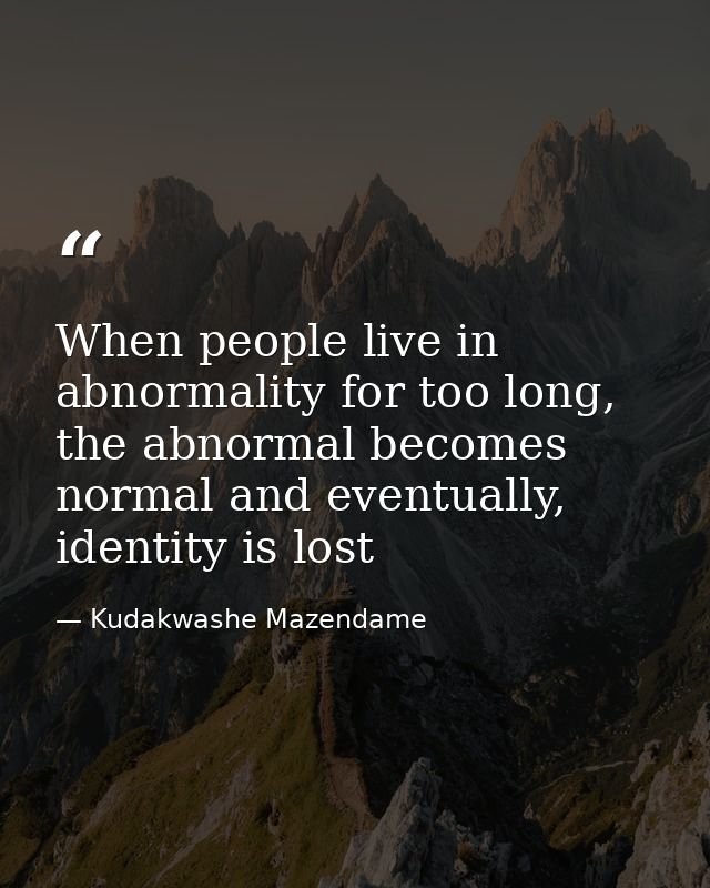 When people live in abnormality for too long, the abnormal becomes normal and eventually, identity is lost — Kudakwashe Mazendame