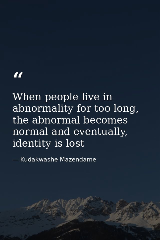 When people live in abnormality for too long, the abnormal becomes normal and eventually, identity is lost — Kudakwashe Mazendame