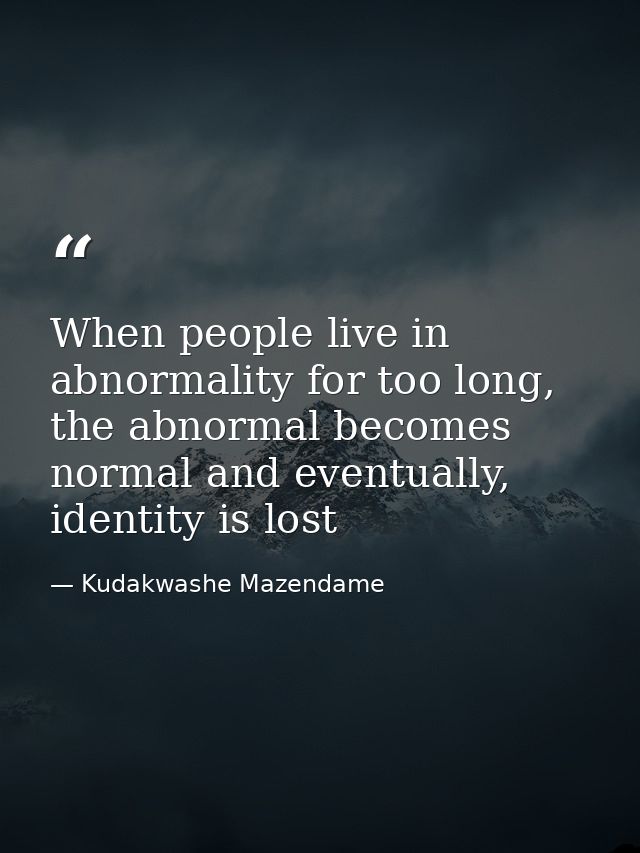 When people live in abnormality for too long, the abnormal becomes normal and eventually, identity is lost — Kudakwashe Mazendame