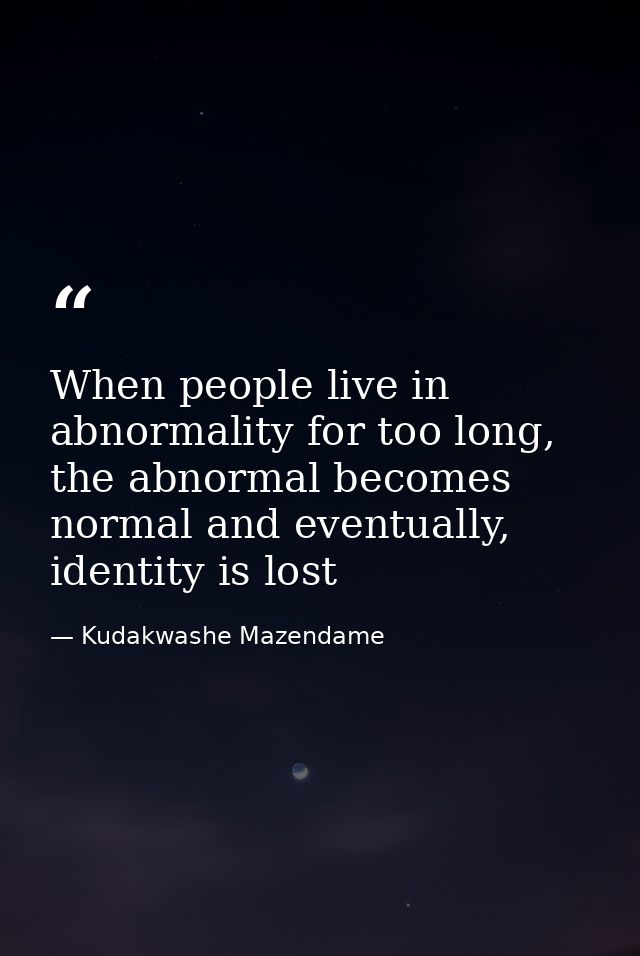 When people live in abnormality for too long, the abnormal becomes normal and eventually, identity is lost — Kudakwashe Mazendame