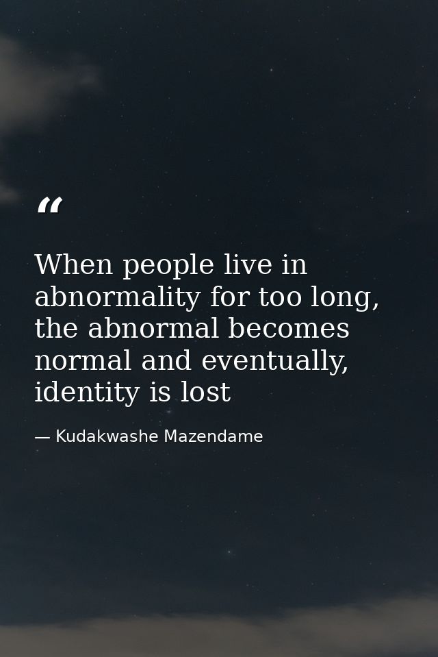When people live in abnormality for too long, the abnormal becomes normal and eventually, identity is lost — Kudakwashe Mazendame