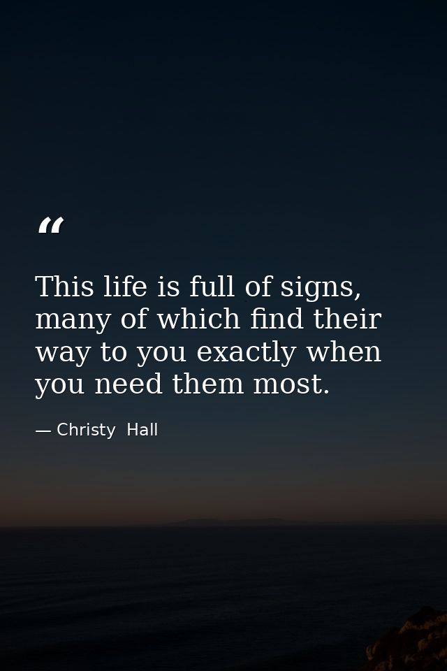 This life is full of signs, many of which find their way to you exactly when you need them most. — Christy  Hall