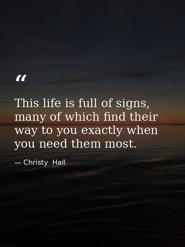 This life is full of signs, many of which find their way to you exactly when you need them most. — Christy  Hall
