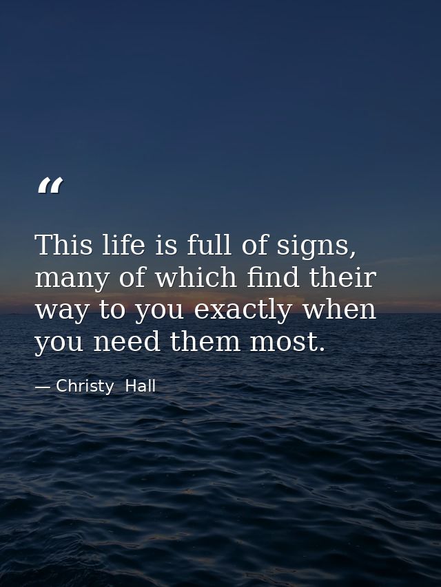 This life is full of signs, many of which find their way to you exactly when you need them most. — Christy  Hall