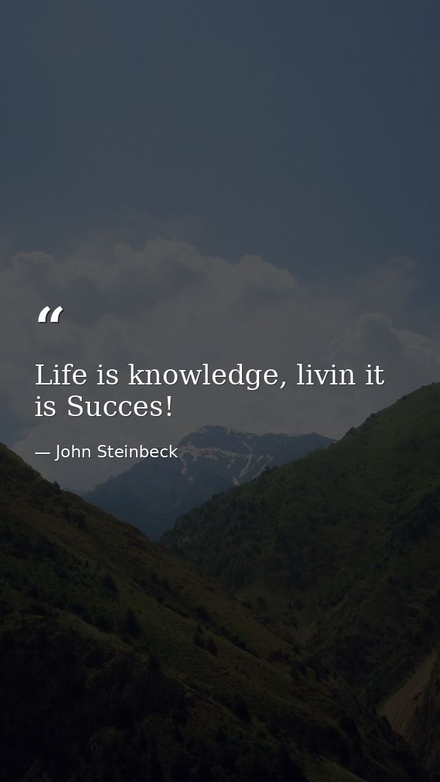 Life is knowledge, livin it is Succes! — John Steinbeck