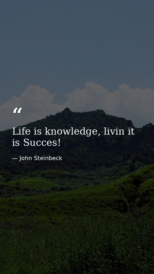 Life is knowledge, livin it is Succes! — John Steinbeck