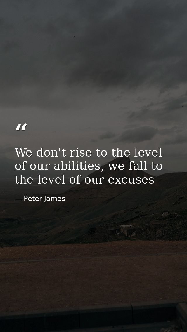 We don't rise to the level of our abilities, we fall to the level of our excuses — Peter James