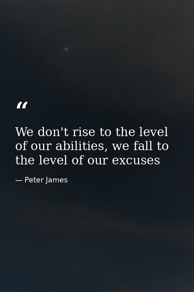 We don't rise to the level of our abilities, we fall to the level of our excuses — Peter James