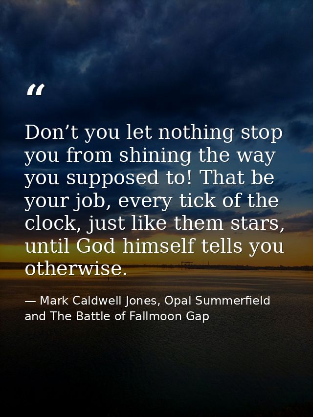 Don’t you let nothing stop you from shining the way you supposed to! That be your job, every tick of the clock, just lik — Mark Caldwell Jones, Opal Summerfield and The Battle of Fallmoon Gap