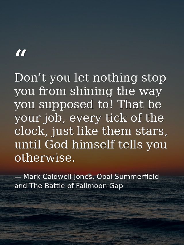 Don’t you let nothing stop you from shining the way you supposed to! That be your job, every tick of the clock, just lik — Mark Caldwell Jones, Opal Summerfield and The Battle of Fallmoon Gap