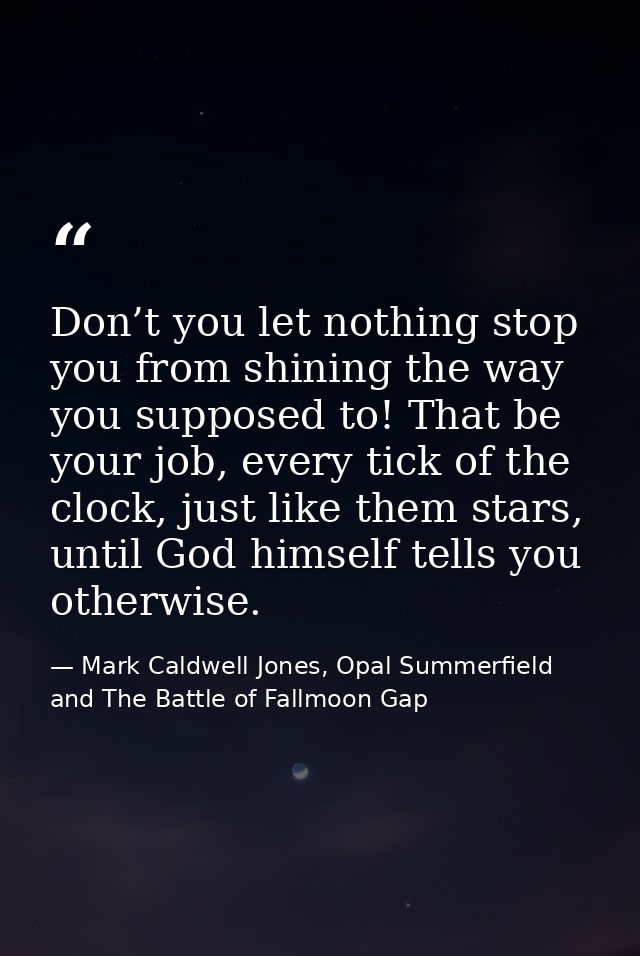 Don’t you let nothing stop you from shining the way you supposed to! That be your job, every tick of the clock, just lik — Mark Caldwell Jones, Opal Summerfield and The Battle of Fallmoon Gap