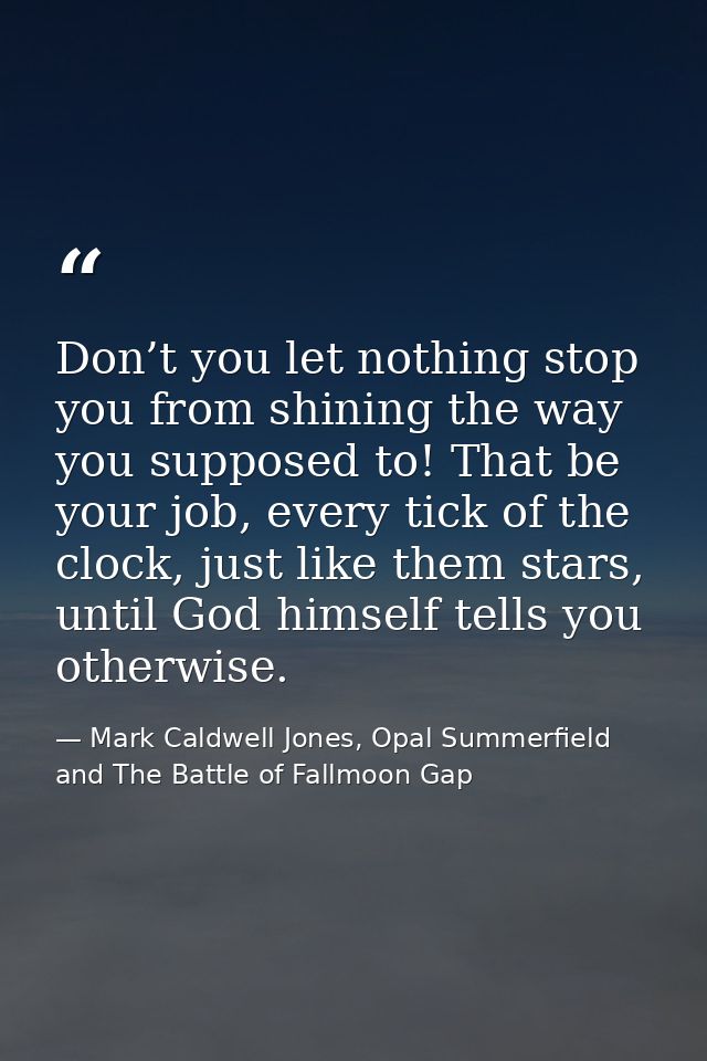 Don’t you let nothing stop you from shining the way you supposed to! That be your job, every tick of the clock, just lik — Mark Caldwell Jones, Opal Summerfield and The Battle of Fallmoon Gap