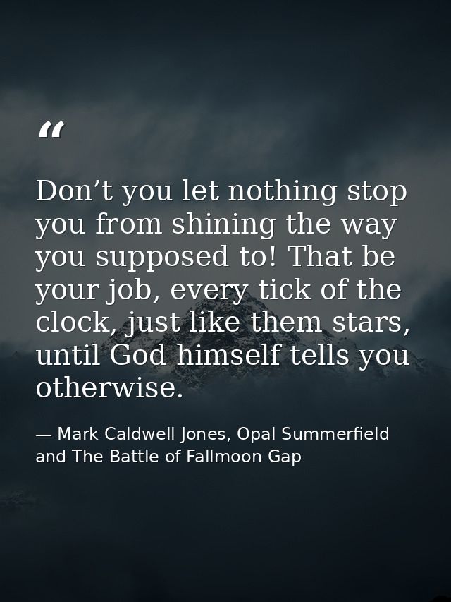 Don’t you let nothing stop you from shining the way you supposed to! That be your job, every tick of the clock, just lik — Mark Caldwell Jones, Opal Summerfield and The Battle of Fallmoon Gap