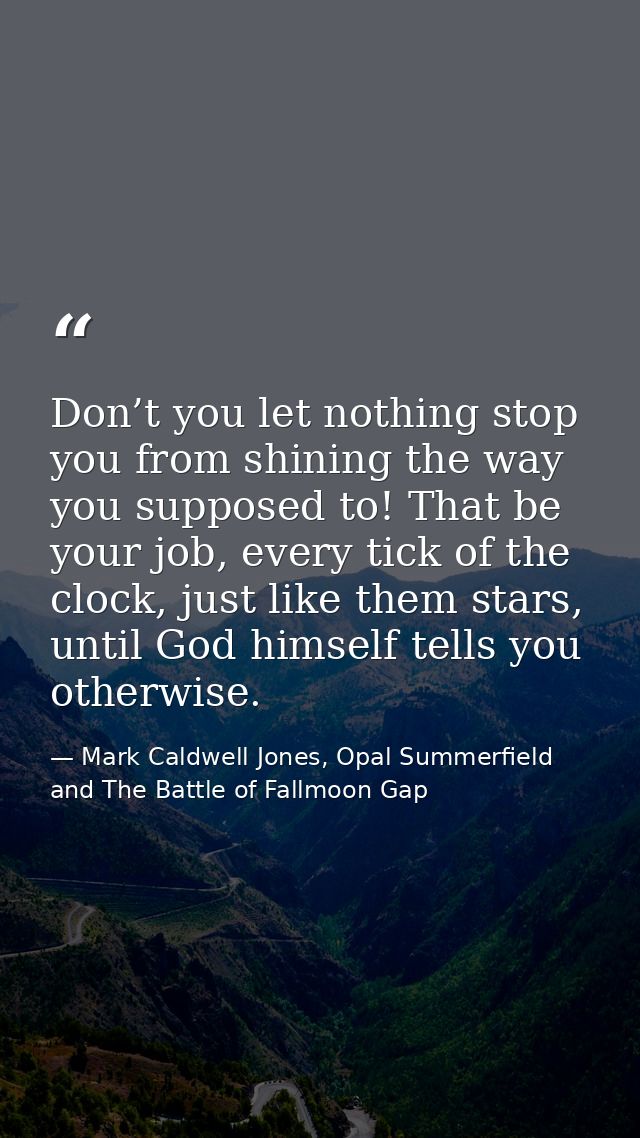 Don’t you let nothing stop you from shining the way you supposed to! That be your job, every tick of the clock, just lik — Mark Caldwell Jones, Opal Summerfield and The Battle of Fallmoon Gap