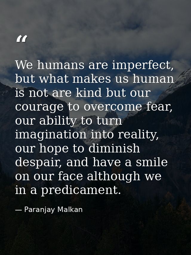 We humans are imperfect, but what makes us human is not are kind but our courage to overcome fear, our ability to turn i — Paranjay Malkan