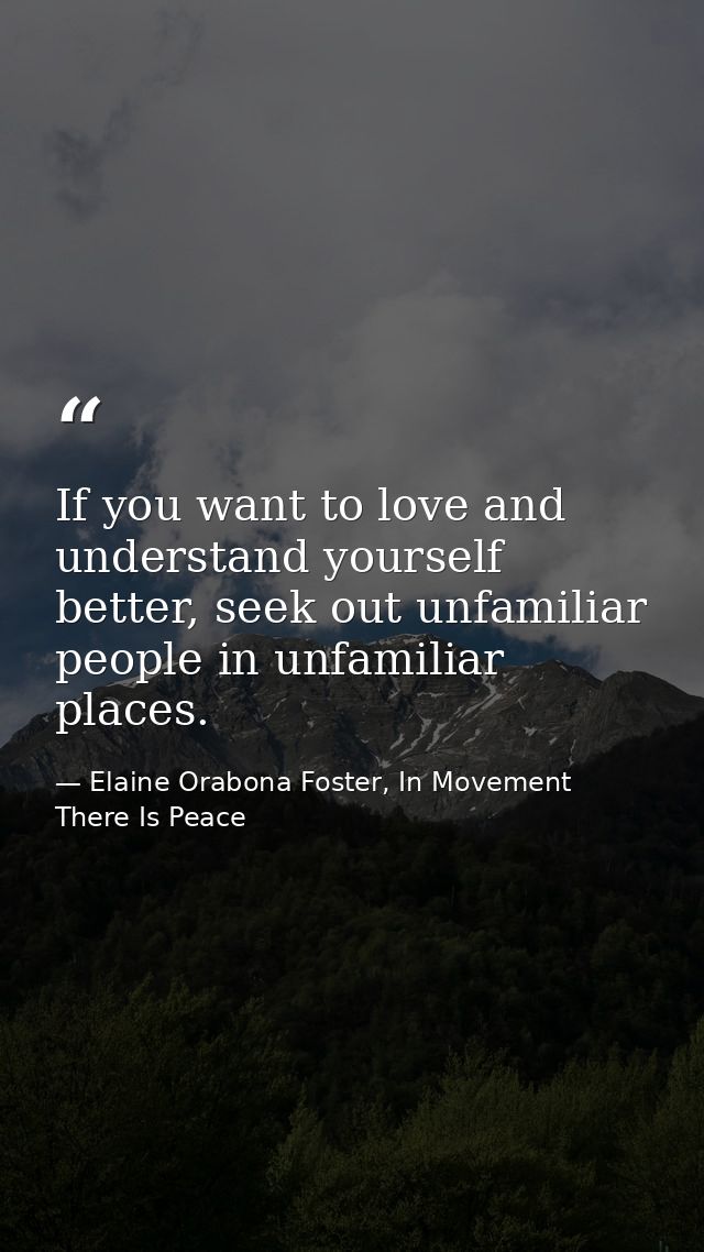 If you want to love and understand yourself better, seek out unfamiliar people in unfamiliar places. — Elaine Orabona Foster, In Movement There Is Peace