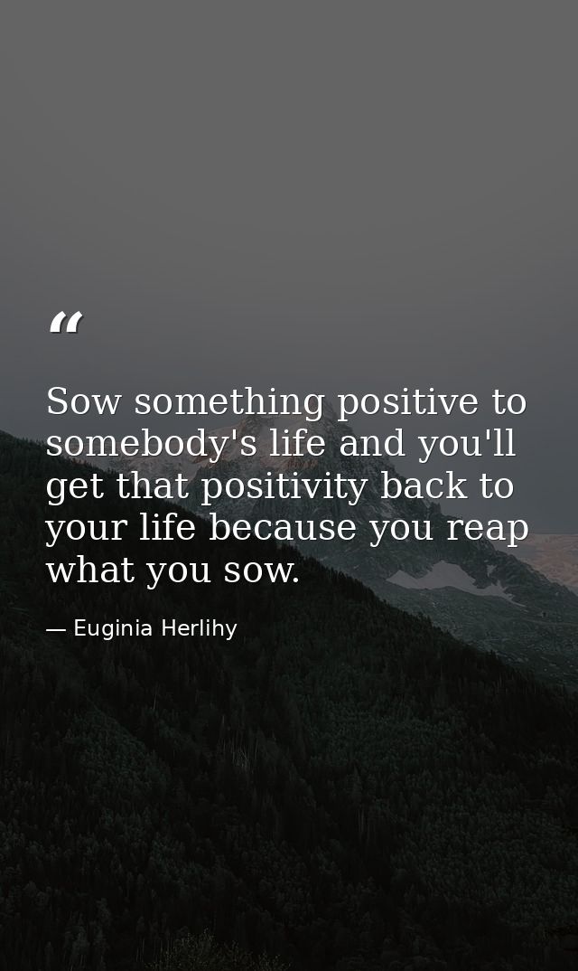 Sow something positive to somebody's life and you'll get that positivity back to your life because you reap what you sow — Euginia Herlihy
