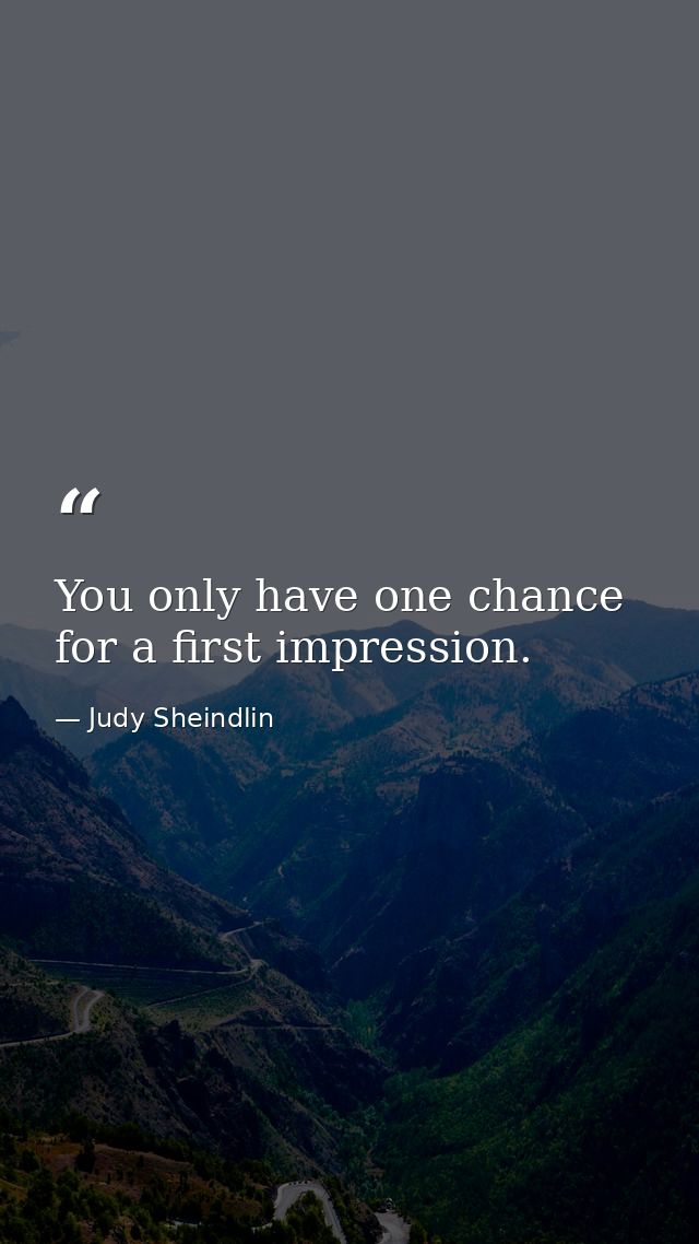You only have one chance for a first impression. — Judy Sheindlin