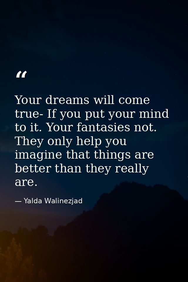 Your dreams will come true- If you put your mind to it. Your fantasies not. They only help you imagine that things are b — Yalda Walinezjad
