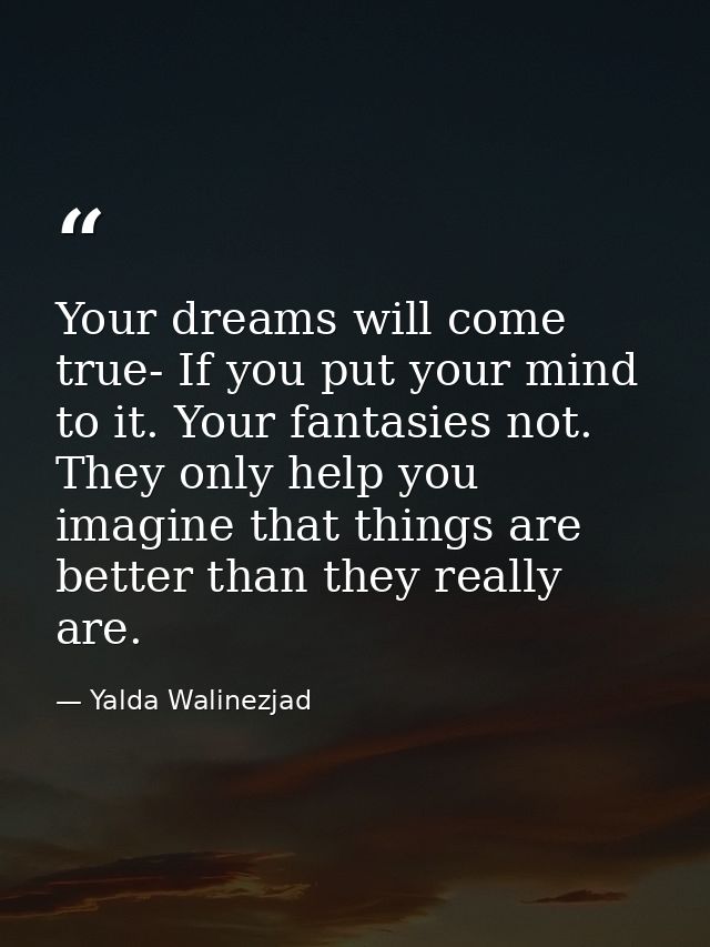 Your dreams will come true- If you put your mind to it. Your fantasies not. They only help you imagine that things are b — Yalda Walinezjad