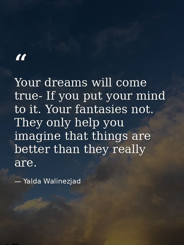 Your dreams will come true- If you put your mind to it. Your fantasies not. They only help you imagine that things are b — Yalda Walinezjad