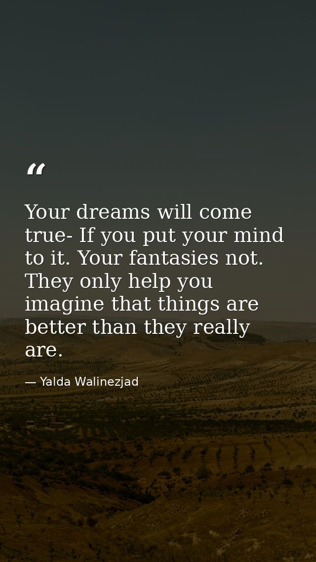 Your dreams will come true- If you put your mind to it. Your fantasies not. They only help you imagine that things are b — Yalda Walinezjad