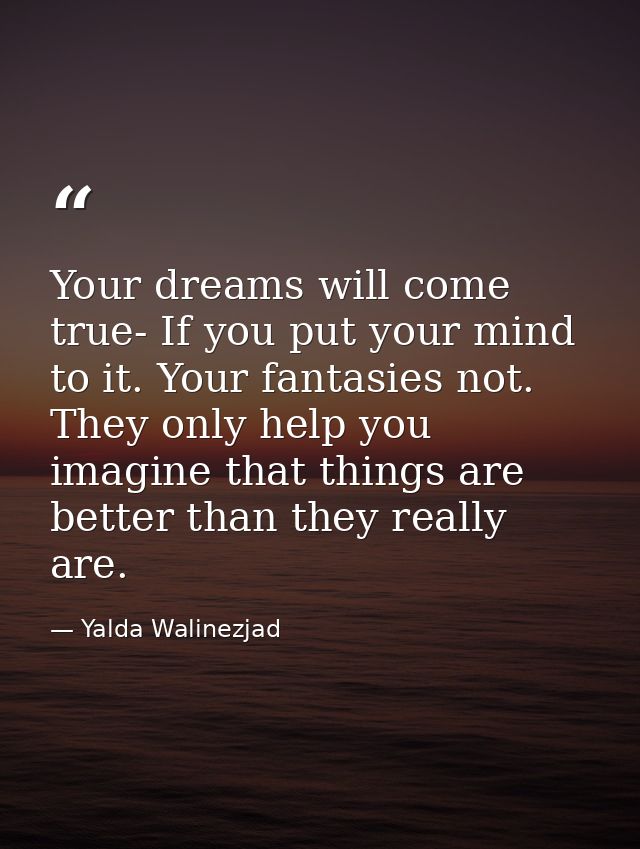 Your dreams will come true- If you put your mind to it. Your fantasies not. They only help you imagine that things are b — Yalda Walinezjad