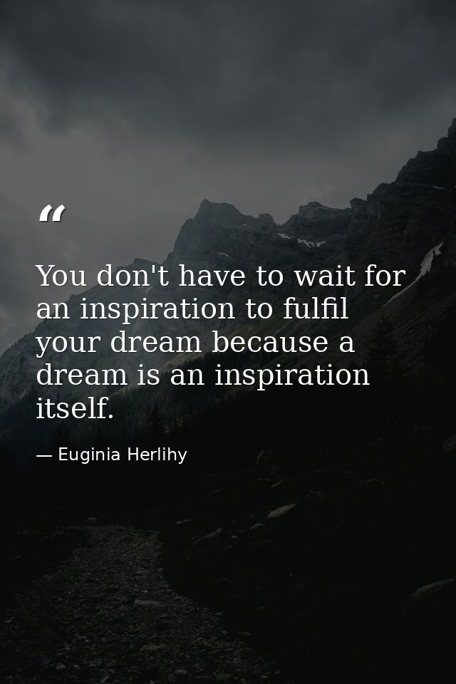 You don't have to wait for an inspiration to fulfil your dream because a dream is an inspiration itself. — Euginia Herlihy