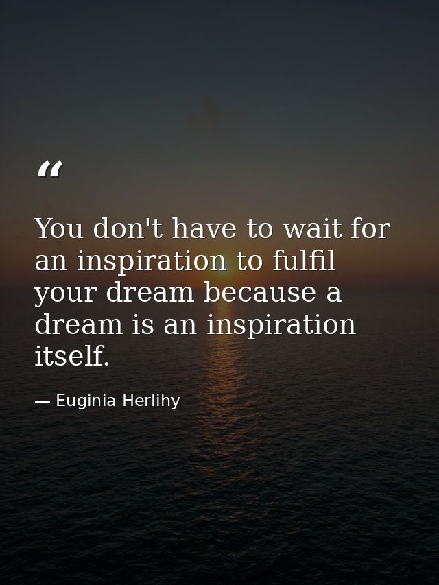 You don't have to wait for an inspiration to fulfil your dream because a dream is an inspiration itself. — Euginia Herlihy