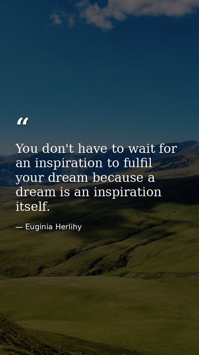 You don't have to wait for an inspiration to fulfil your dream because a dream is an inspiration itself. — Euginia Herlihy