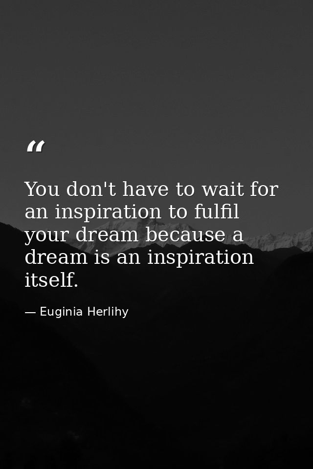You don't have to wait for an inspiration to fulfil your dream because a dream is an inspiration itself. — Euginia Herlihy
