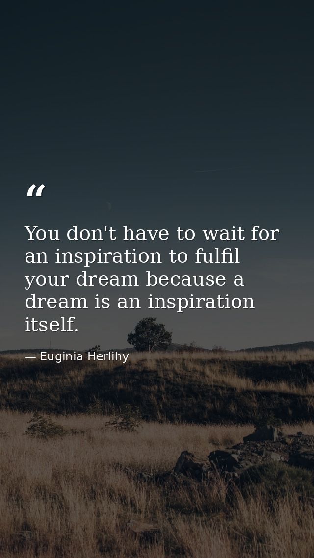 You don't have to wait for an inspiration to fulfil your dream because a dream is an inspiration itself. — Euginia Herlihy