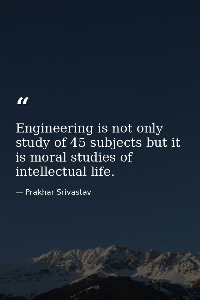 Engineering is not only study of 45 subjects but it is moral studies of intellectual life. — Prakhar Srivastav