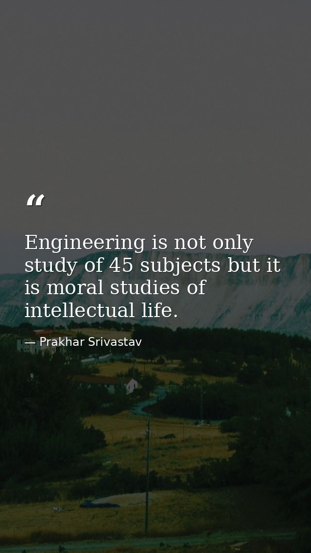 Engineering is not only study of 45 subjects but it is moral studies of intellectual life. — Prakhar Srivastav